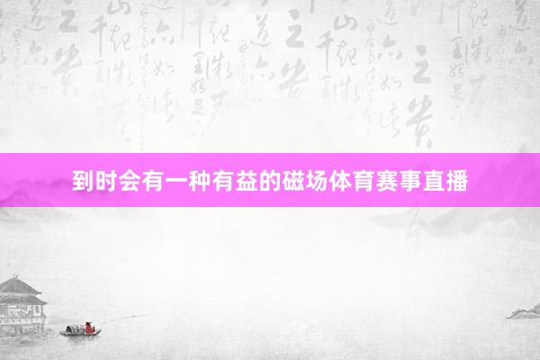 到时会有一种有益的磁场体育赛事直播