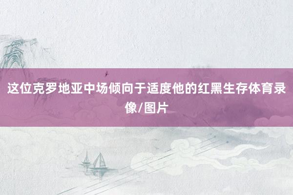 这位克罗地亚中场倾向于适度他的红黑生存体育录像/图片