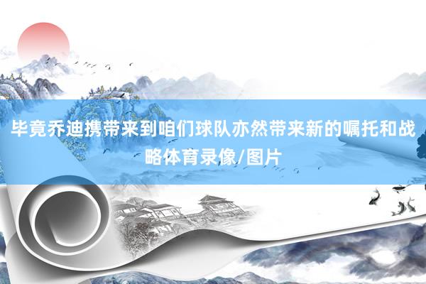 毕竟乔迪携带来到咱们球队亦然带来新的嘱托和战略体育录像/图片
