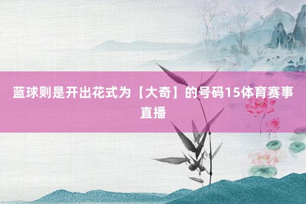 蓝球则是开出花式为【大奇】的号码15体育赛事直播