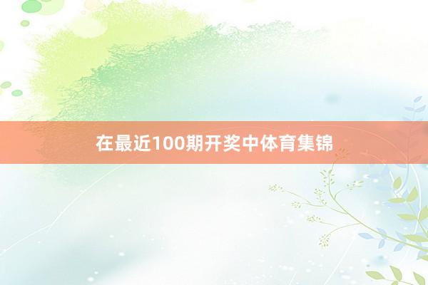 在最近100期开奖中体育集锦