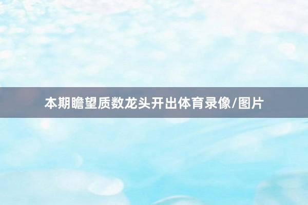 本期瞻望质数龙头开出体育录像/图片