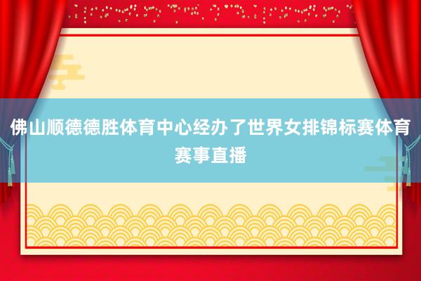 佛山顺德德胜体育中心经办了世界女排锦标赛体育赛事直播