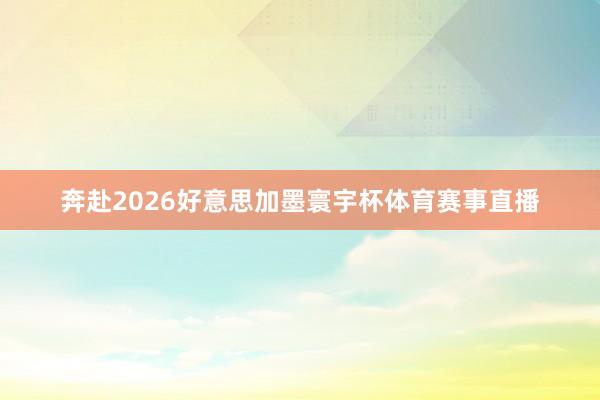 奔赴2026好意思加墨寰宇杯体育赛事直播