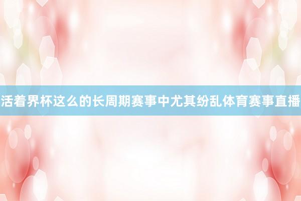 活着界杯这么的长周期赛事中尤其纷乱体育赛事直播