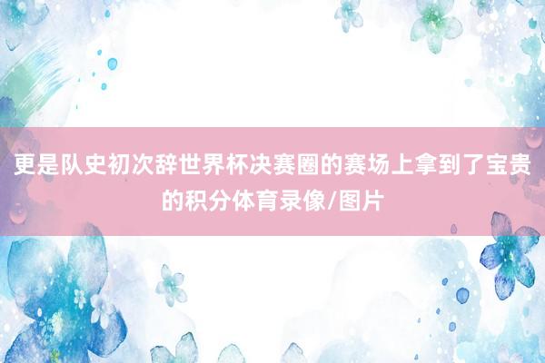 更是队史初次辞世界杯决赛圈的赛场上拿到了宝贵的积分体育录像/图片