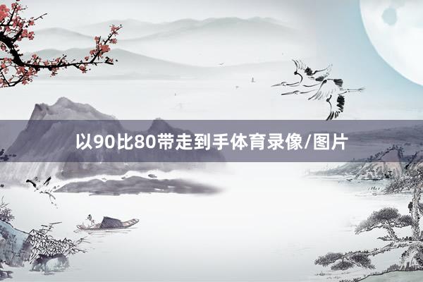 以90比80带走到手体育录像/图片