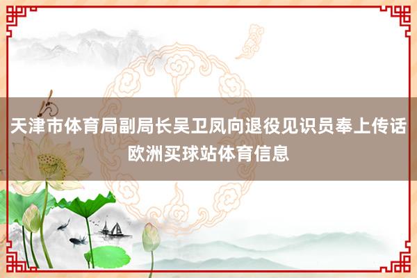 天津市体育局副局长吴卫凤向退役见识员奉上传话欧洲买球站体育信息