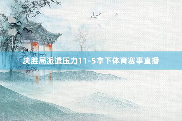 决胜局派遣压力11-5拿下体育赛事直播