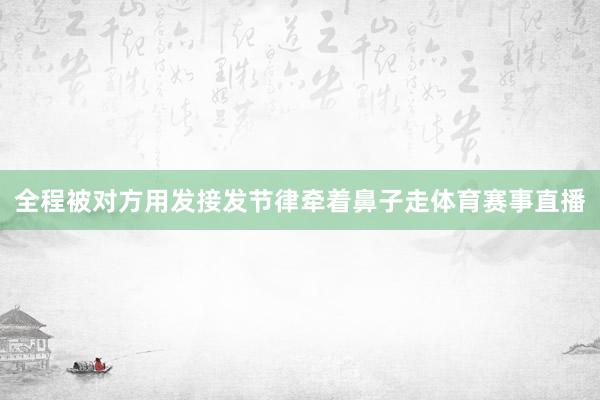 全程被对方用发接发节律牵着鼻子走体育赛事直播