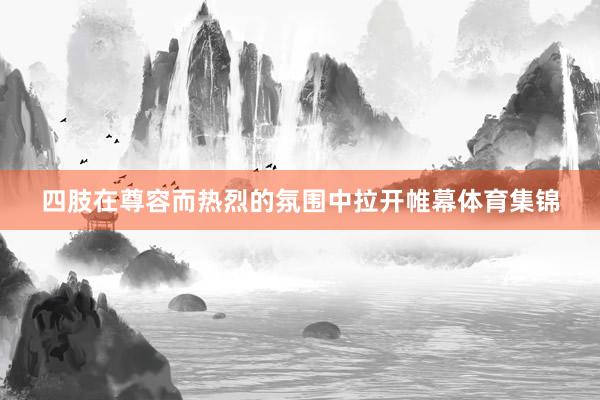 四肢在尊容而热烈的氛围中拉开帷幕体育集锦