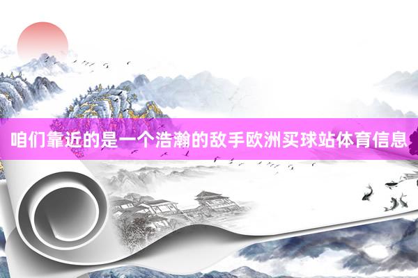 咱们靠近的是一个浩瀚的敌手欧洲买球站体育信息