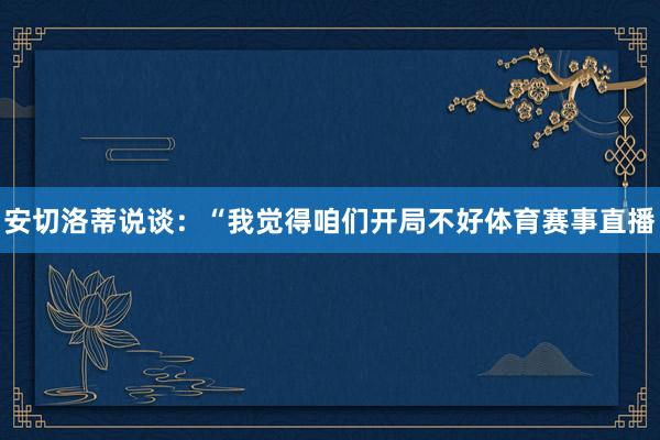 安切洛蒂说谈:“我觉得咱们开局不好体育赛事直播
