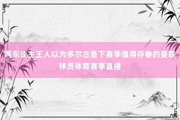 两东谈主王人以为多尔古是下赛季值得存眷的曼联球员体育赛事直播