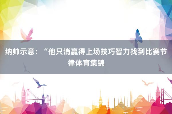 纳帅示意：“他只消赢得上场技巧智力找到比赛节律体育集锦