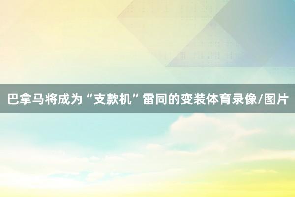 巴拿马将成为“支款机”雷同的变装体育录像/图片