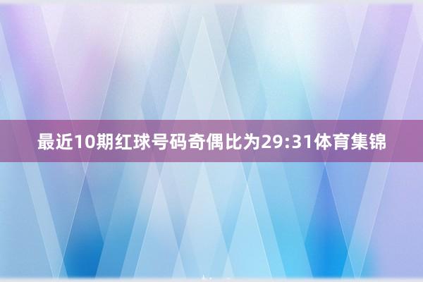 最近10期红球号码奇偶比为29:31体育集锦