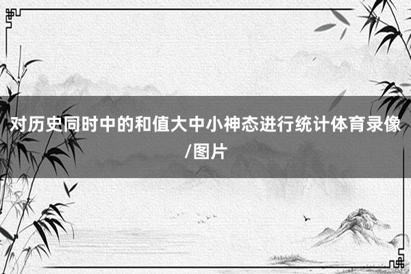 对历史同时中的和值大中小神态进行统计体育录像/图片
