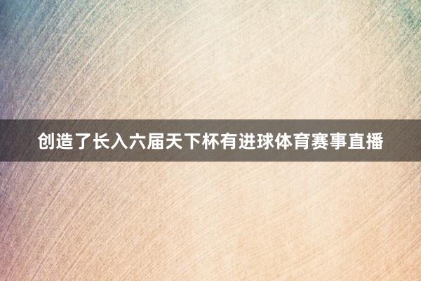 创造了长入六届天下杯有进球体育赛事直播