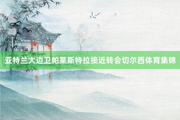亚特兰大边卫帕莱斯特拉接近转会切尔西体育集锦