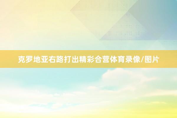 克罗地亚右路打出精彩合营体育录像/图片
