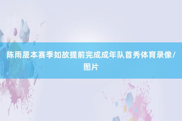 陈雨晟本赛季如故提前完成成年队首秀体育录像/图片