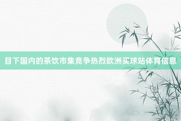 目下国内的茶饮市集竞争热烈欧洲买球站体育信息