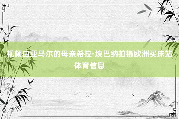 视频由亚马尔的母亲希拉·埃巴纳拍摄欧洲买球站体育信息