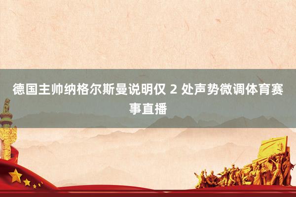 德国主帅纳格尔斯曼说明仅 2 处声势微调体育赛事直播