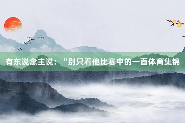有东说念主说:“别只看他比赛中的一面体育集锦