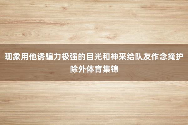 现象用他诱骗力极强的目光和神采给队友作念掩护除外体育集锦