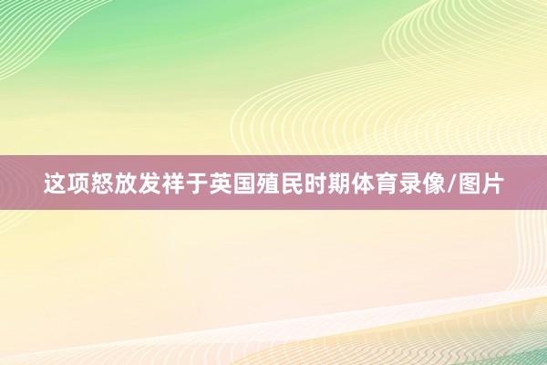 这项怒放发祥于英国殖民时期体育录像/图片